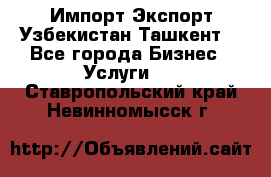 Импорт-Экспорт Узбекистан Ташкент  - Все города Бизнес » Услуги   . Ставропольский край,Невинномысск г.